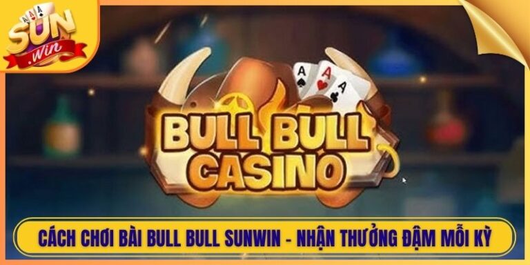 Cách Chơi Bài Bull Bull Sunwin - Nhận Thưởng Đậm Mỗi Kỳ